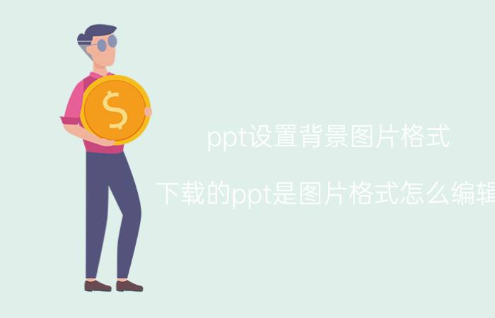 ppt设置背景图片格式 下载的ppt是图片格式怎么编辑？